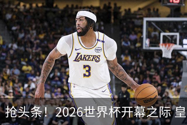 抢头条！2026世界杯开幕之际 皇马官宣穆里尼奥上任